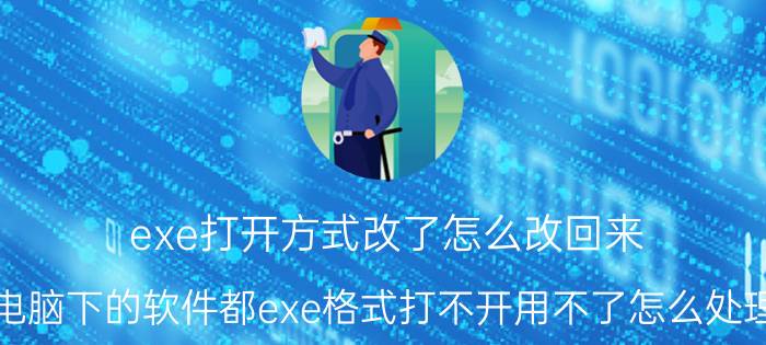 exe打开方式改了怎么改回来 电脑下的软件都exe格式打不开用不了怎么处理？